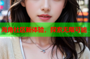 海角社区新体验，探索无限可能