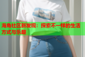 海角社区新发现：探索不一样的生活方式与乐趣