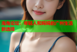 海角论坛：年轻人和妈妈的广州生活新选择