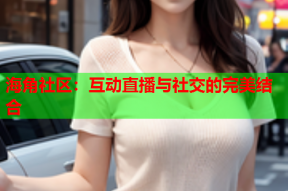 海角社区：互动直播与社交的完美结合