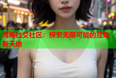 海角社交社区：探索无限可能的互动新天地
