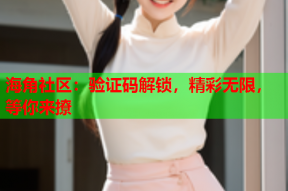海角社区：验证码解锁，精彩无限，等你来撩