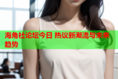 海角社论坛今日 热议新潮流与未来趋势