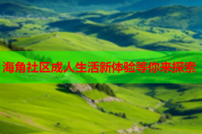 海角社区成人生活新体验等你来探索