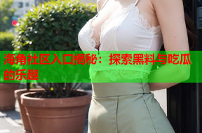 海角社区入口揭秘：探索黑料与吃瓜的乐趣
