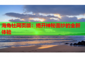 海角社网页版：揭开神秘面纱的全新体验