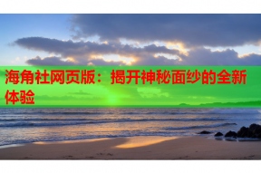 海角社网页版：揭开神秘面纱的全新体验