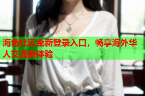海角社区全新登录入口，畅享海外华人交流新体验