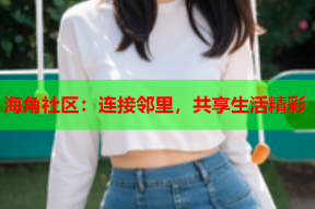 海角社区：连接邻里，共享生活精彩