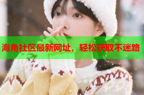 海角社区最新网址，轻松获取不迷路