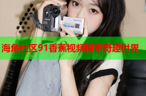 海角社区91香蕉视频探索奇趣世界