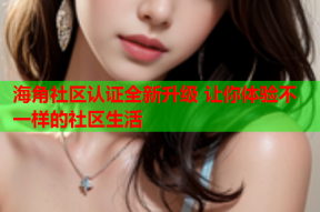 海角社区认证全新升级 让你体验不一样的社区生活