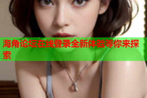 海角论坛在线登录全新体验等你来探索