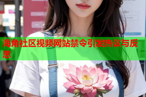 海角社区视频网站禁令引发热议与反思