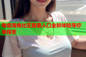 老版海角社区登录入口全新体验等你来探索