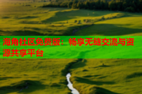 海角社区免费版：畅享无缝交流与资源共享平台