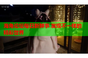 海角论坛每日新鲜事 发现不一样的精彩世界