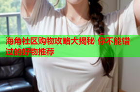 海角社区购物攻略大揭秘 你不能错过的好物推荐