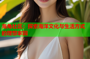 海角社区：探索海洋文化与生活方式的理想家园