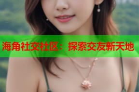 海角社交社区：探索交友新天地
