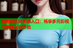 海角社区网页版入口：畅享多元影视与便捷互动体验