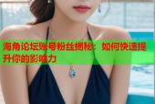 海角论坛账号粉丝揭秘：如何快速提升你的影响力