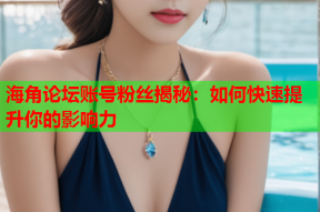 海角论坛账号粉丝揭秘：如何快速提升你的影响力