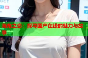 海角之恋：探寻国产在线的魅力与故事