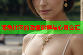 海角社区的激情碰撞与心灵交汇