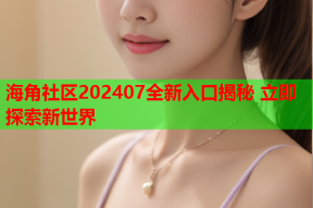 海角社区202407全新入口揭秘 立即探索新世界