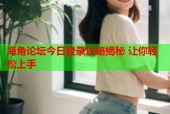 海角论坛今日登录攻略揭秘 让你轻松上手