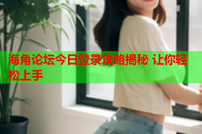 海角论坛今日登录攻略揭秘 让你轻松上手