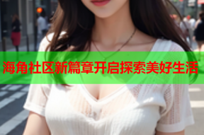 海角社区新篇章开启探索美好生活