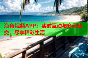 海角视频APP：实时互动与多元社交，尽享精彩生活