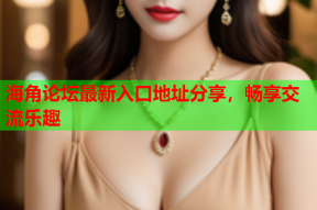 海角论坛最新入口地址分享，畅享交流乐趣