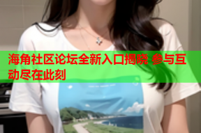 海角社区论坛全新入口揭晓 参与互动尽在此刻