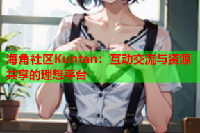 海角社区Kuntan：互动交流与资源共享的理想平台