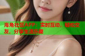 海角社区APP：实时互动，轻松交友，分享生活乐趣