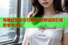 海角社论坛今日热议 新鲜话题引发思考与讨论