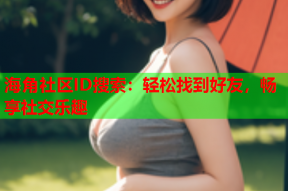 海角社区ID搜索：轻松找到好友，畅享社交乐趣