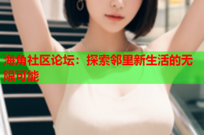 海角社区论坛：探索邻里新生活的无限可能
