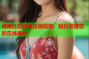 海角社区账号注销指南：轻松管理您的在线身份