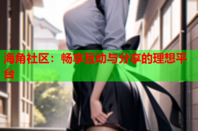 海角社区：畅享互动与分享的理想平台