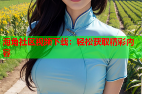 海角社区视频下载：轻松获取精彩内容