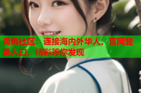 海角社区：连接海内外华人，官网登录入口，精彩等你发现
