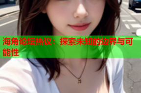 海角论坛热议：探索未知的边界与可能性