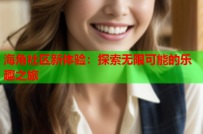 海角社区新体验：探索无限可能的乐趣之旅