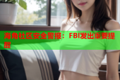 海角社区安全警报：FBI发出重要提醒