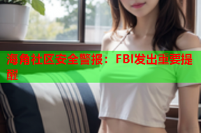 海角社区安全警报：FBI发出重要提醒
