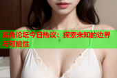 海角论坛今日热议：探索未知的边界与可能性